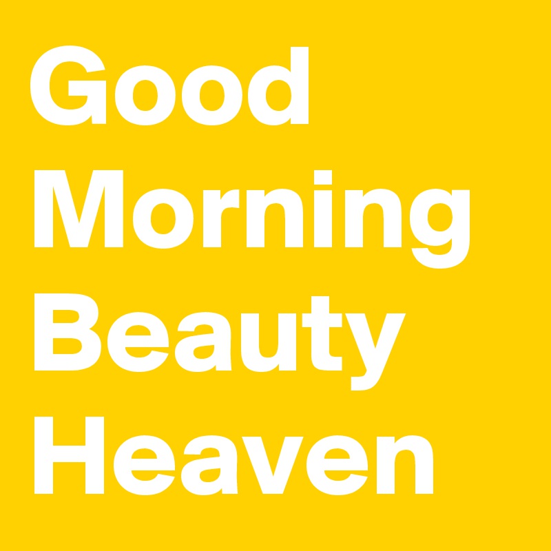 Good Morning Beauty Heaven