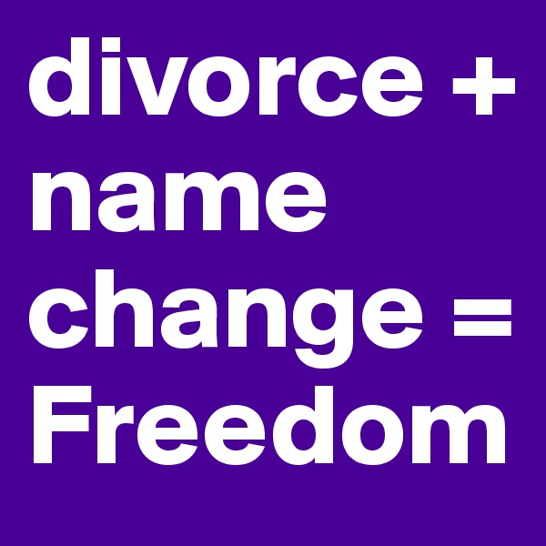 divorce +
name change =
Freedom