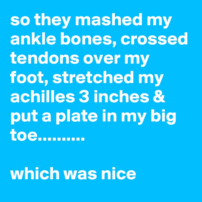 so they mashed my ankle bones, crossed tendons over my foot, stretched my achilles 3 inches & put a plate in my big toe..........

which was nice