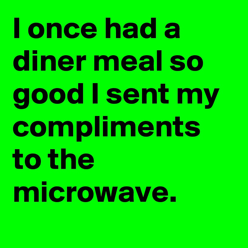 I once had a diner meal so good I sent my compliments to the microwave.