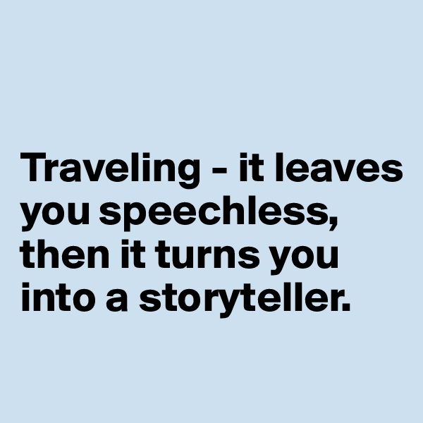 


Traveling - it leaves you speechless, then it turns you into a storyteller. 
