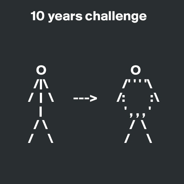         10 years challenge



          O                               O
         /|\                           /' ' ' '\
       /  |  \       --->       /:         :\
           |                              ' , , , '
         / \                              /  \
       /     \                          /      \

