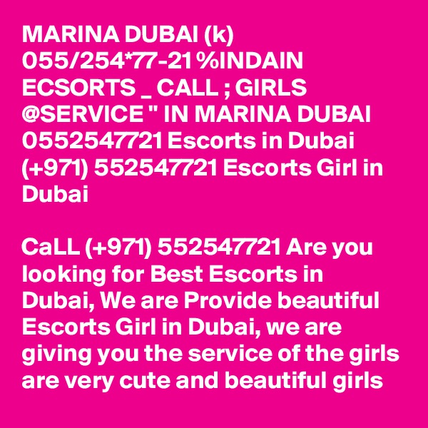 MARINA DUBAI (k) 055/254*77-21 %INDAIN ECSORTS _ CALL ; GIRLS @SERVICE " IN MARINA DUBAI 0552547721 Escorts in Dubai (+971) 552547721 Escorts Girl in Dubai

CaLL (+971) 552547721 Are you looking for Best Escorts in Dubai, We are Provide beautiful Escorts Girl in Dubai, we are giving you the service of the girls are very cute and beautiful girls