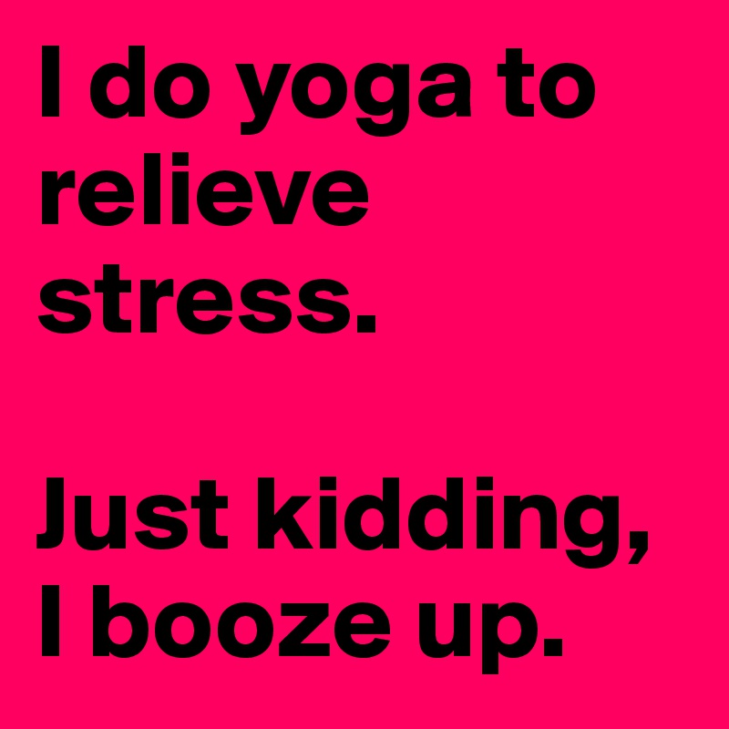 I do yoga to relieve stress.

Just kidding, I booze up. 
