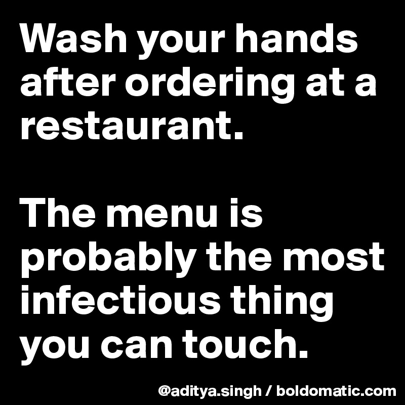 Wash your hands after ordering at a restaurant.

The menu is probably the most  infectious thing you can touch.