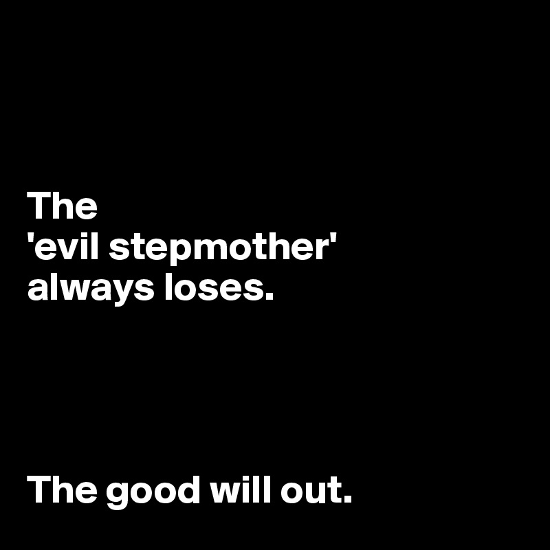



The 
'evil stepmother' 
always loses. 




The good will out. 