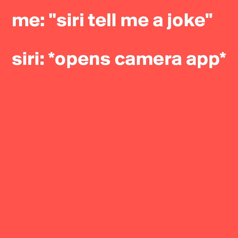me: "siri tell me a joke"

siri: *opens camera app*






