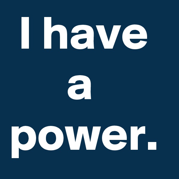  I have        a power.