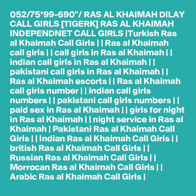 052/75*99-690"/ RAS AL KHAIMAH DILAY CALL GIRLS [TIGERK] RAS AL KHAIMAH INDEPENDNET CALL GIRLS |Turkish Ras al Khaimah Call Girls | | Ras al Khaimah call girls | | call girls in Ras al Khaimah | | indian call girls in Ras al Khaimah | | pakistani call girls in Ras al Khaimah | | Ras al Khaimah escorts | | Ras al Khaimah call girls number | | indian call girls numbers | | pakistani call girls numbers | | paid sex in Ras al Khaimah | | girls for night in Ras al Khaimah | | night service in Ras al Khaimah | Pakistani Ras al Khaimah Call Girls | | Indian Ras al Khaimah Call Girls | | british Ras al Khaimah Call Girls | | Russian Ras al Khaimah Call Girls | | Morrocan Ras al Khaimah Call Girls | | Arabic Ras al Khaimah Call Girls |