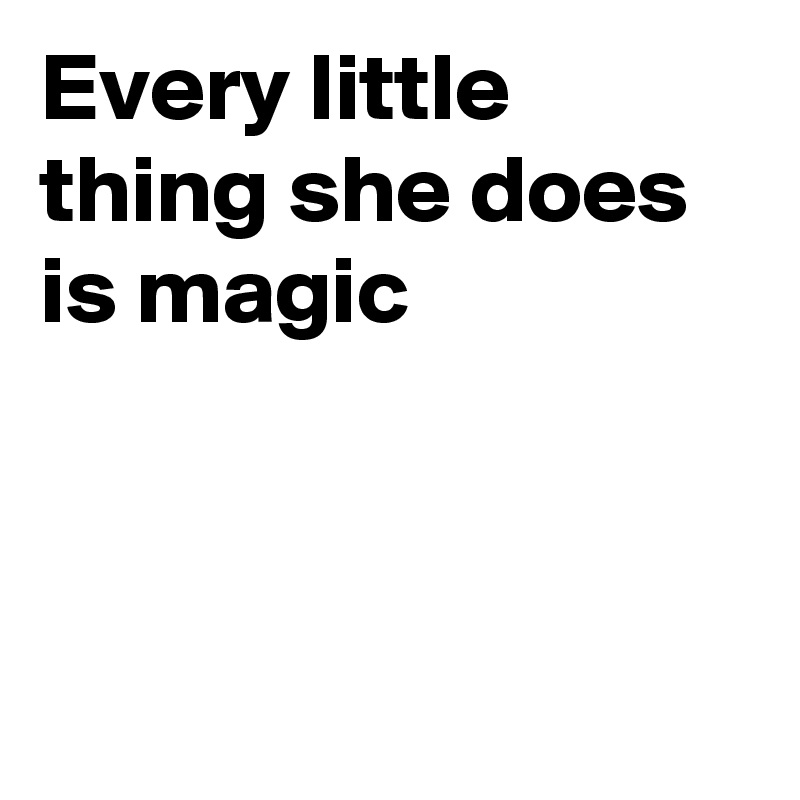 Every little thing she does is magic




