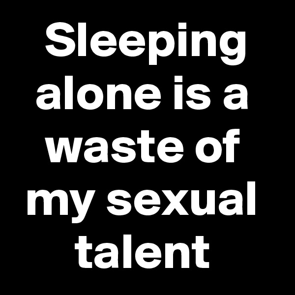    Sleeping     alone is a      waste of     my sexual        talent 