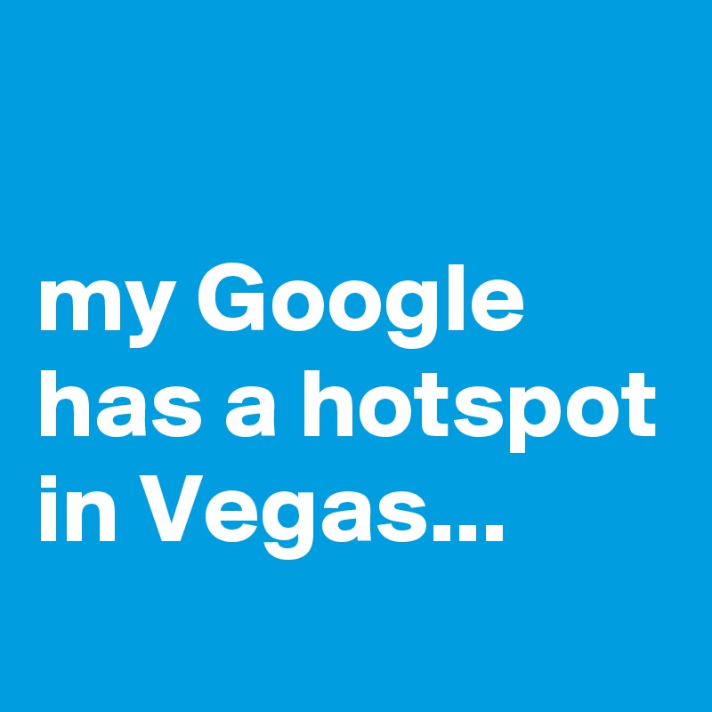

my Google has a hotspot in Vegas...
