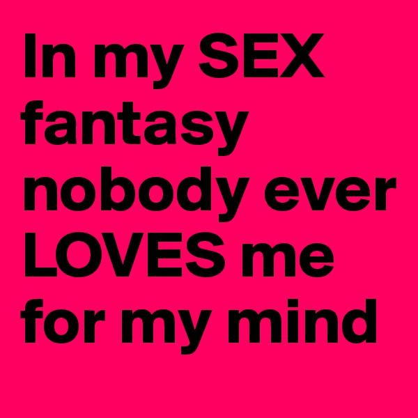 In my SEX fantasy
nobody ever LOVES me for my mind