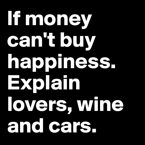 If money can't buy happiness. 
Explain lovers, wine and cars. 