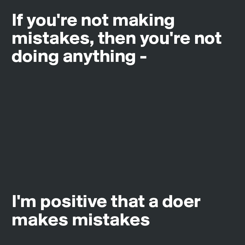 If you're not making mistakes, then you're not doing anything - 







I'm positive that a doer makes mistakes