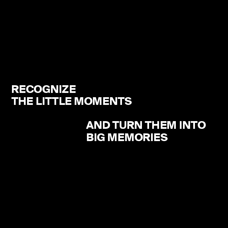 





RECOGNIZE
THE LITTLE MOMENTS

                                 AND TURN THEM INTO
                                 BIG MEMORIES





