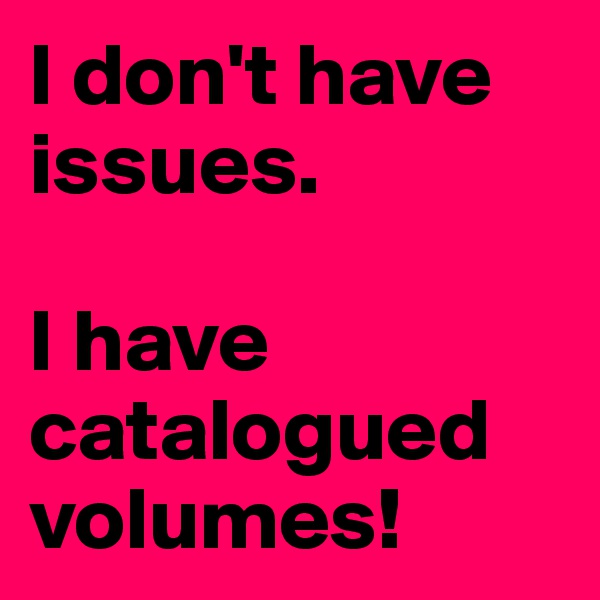 I don't have issues.

I have catalogued volumes!