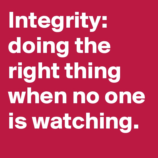 Integrity: doing the right thing when no one is watching.