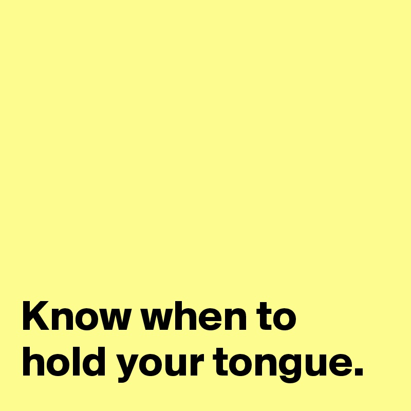 





Know when to
hold your tongue.