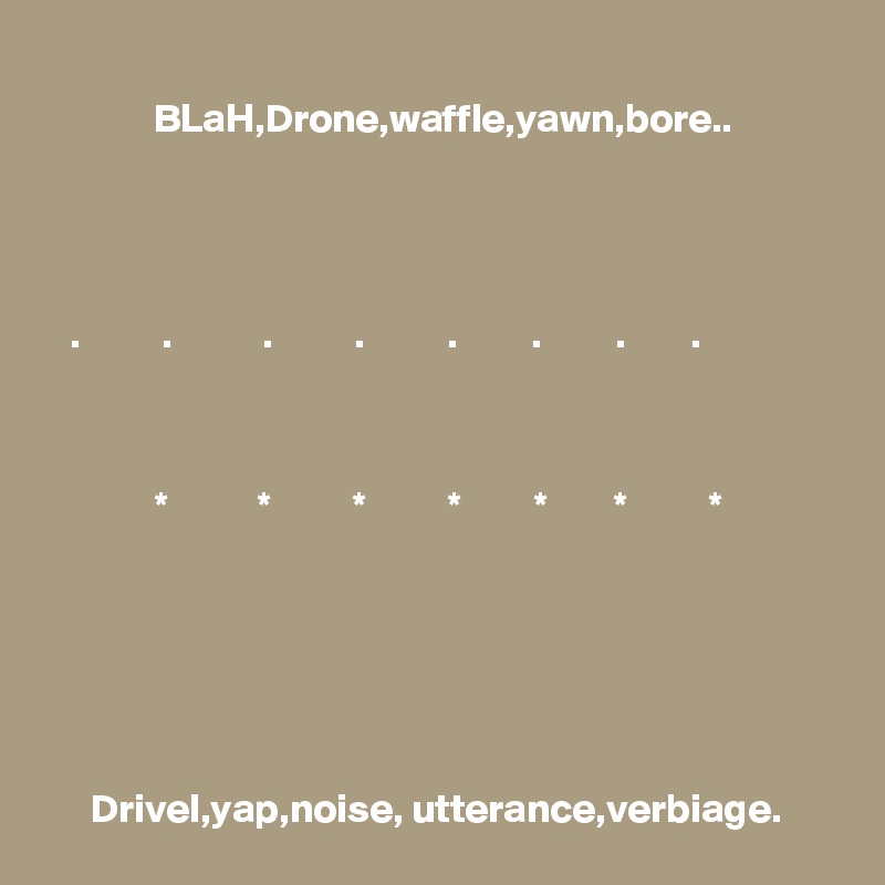 BLaH,Drone,waffle,yawn,bore..




.          .           .          .          .         .         .        .             



     *           *          *          *         *        *          *     






Drivel,yap,noise, utterance,verbiage.  