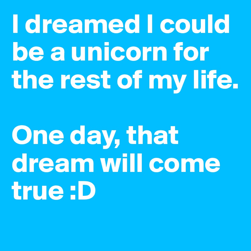 I dreamed I could be a unicorn for the rest of my life. 

One day, that dream will come true :D