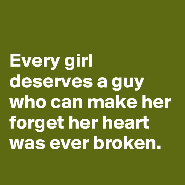 

Every girl deserves a guy who can make her forget her heart was ever broken.