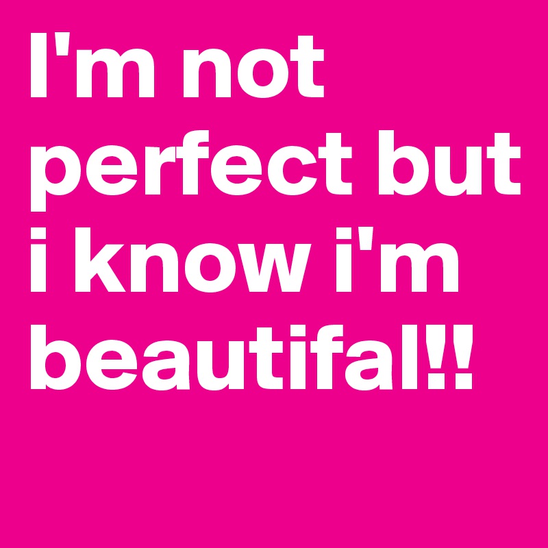 I'm not perfect but i know i'm beautifal!!