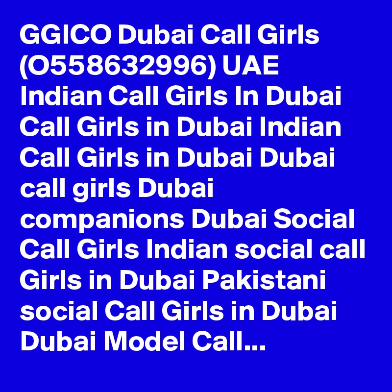 GGICO Dubai Call Girls (O558632996) UAE Indian Call Girls In Dubai Call Girls in Dubai Indian Call Girls in Dubai Dubai call girls Dubai companions Dubai Social Call Girls Indian social call Girls in Dubai Pakistani social Call Girls in Dubai Dubai Model Call...