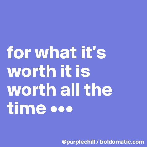 

for what it's worth it is worth all the time •••
