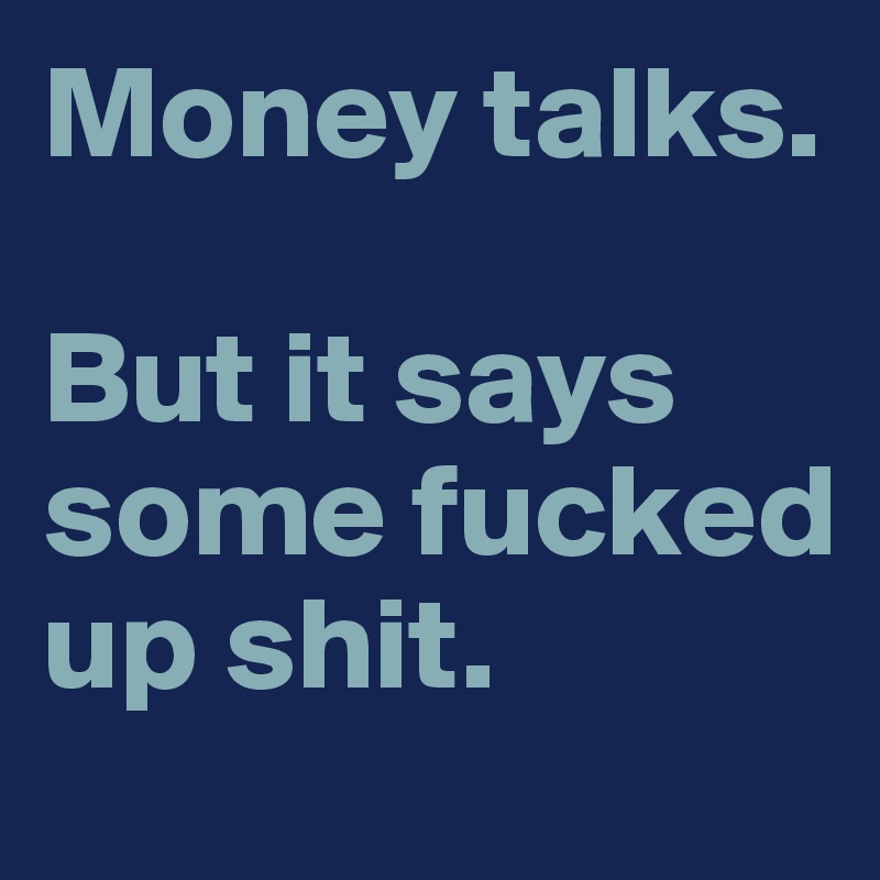 Money talks.

But it says some fucked up shit.