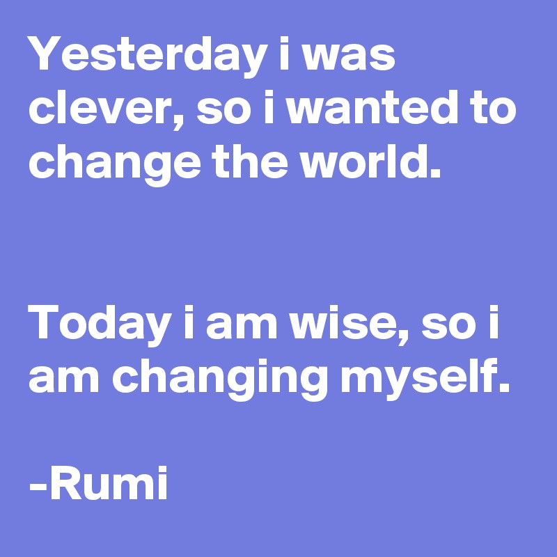 Yesterday i was clever, so i wanted to change the world.


Today i am wise, so i am changing myself.

-Rumi 