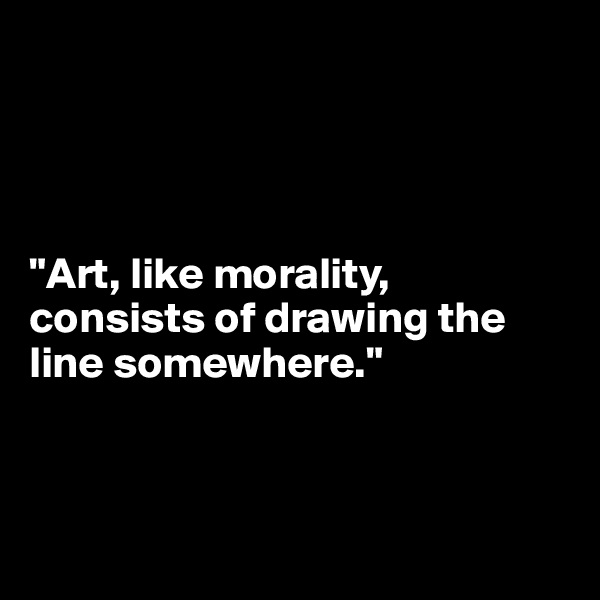 




"Art, like morality, consists of drawing the line somewhere."



