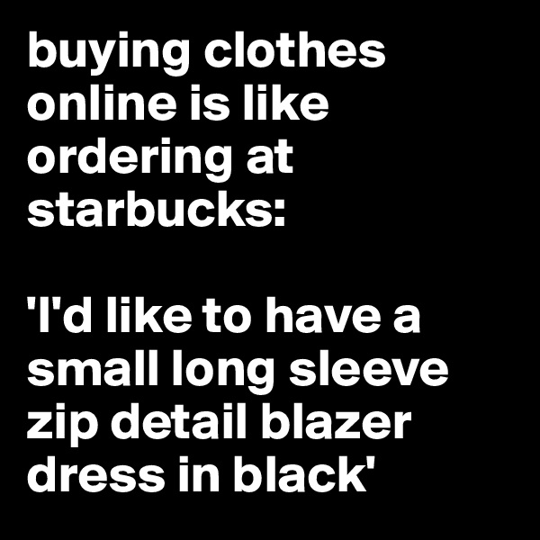 buying clothes online is like ordering at starbucks: 

'I'd like to have a small long sleeve zip detail blazer dress in black' 