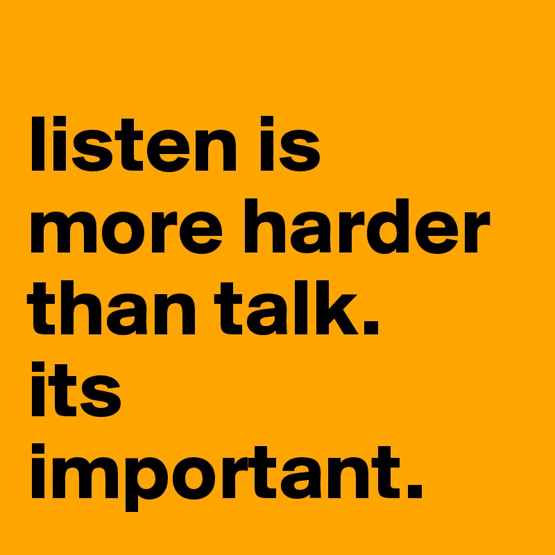 
listen is more harder than talk.
its important.
