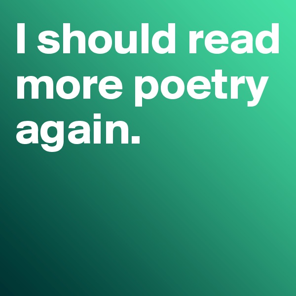 I should read more poetry again. 

