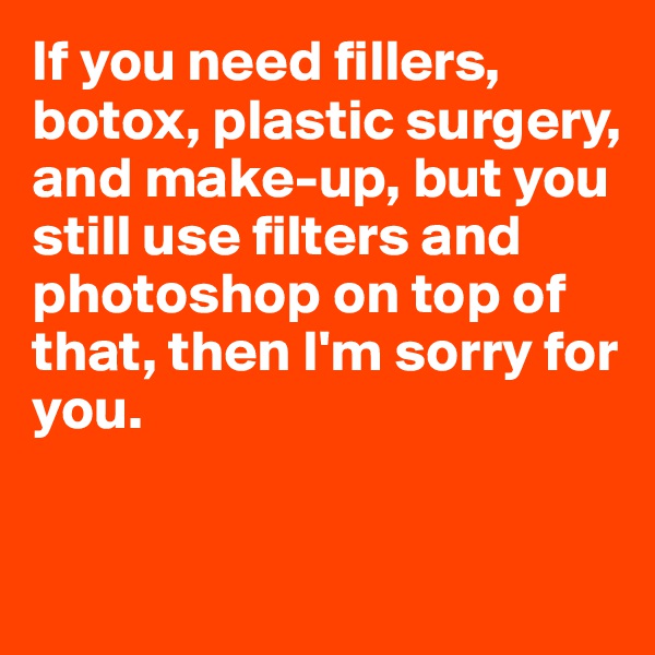 If you need fillers, botox, plastic surgery, and make-up, but you still use filters and photoshop on top of that, then I'm sorry for you. 


