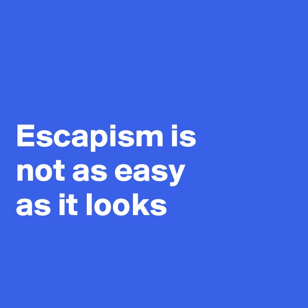 


Escapism is 
not as easy 
as it looks

