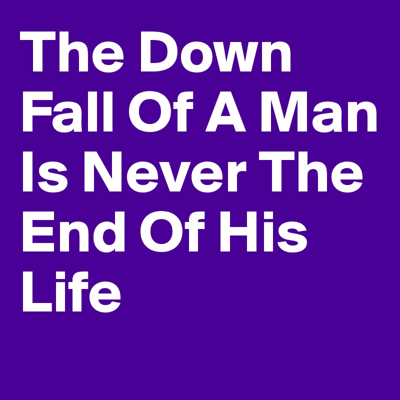 The Down Fall Of A Man Is Never The End Of His Life