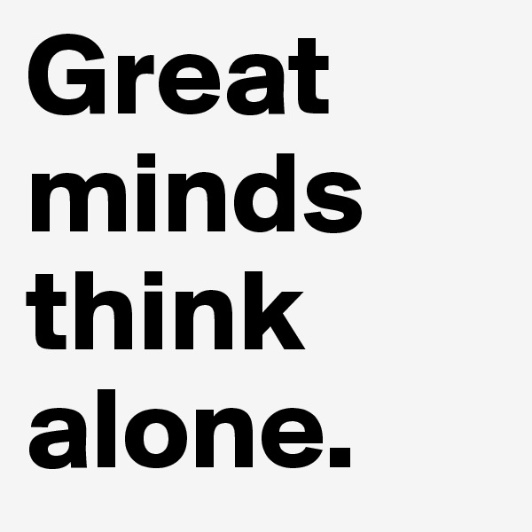 Great       minds think alone.