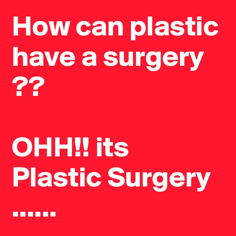 How can plastic have a surgery ??

OHH!! its Plastic Surgery
......