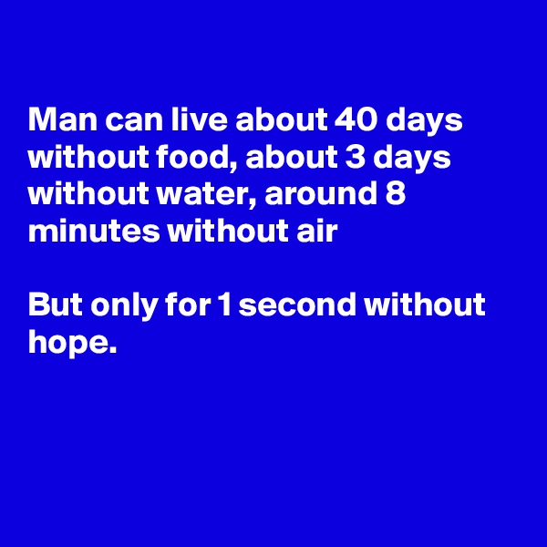 

Man can live about 40 days without food, about 3 days without water, around 8 minutes without air

But only for 1 second without hope. 



