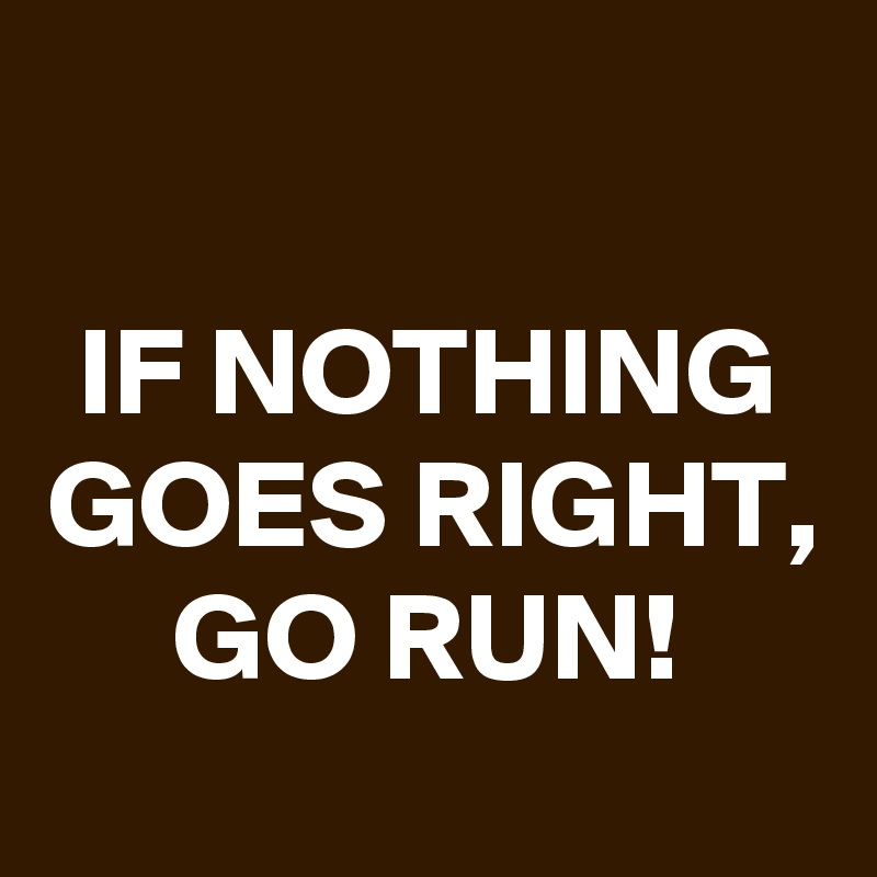 

IF NOTHING GOES RIGHT, GO RUN!