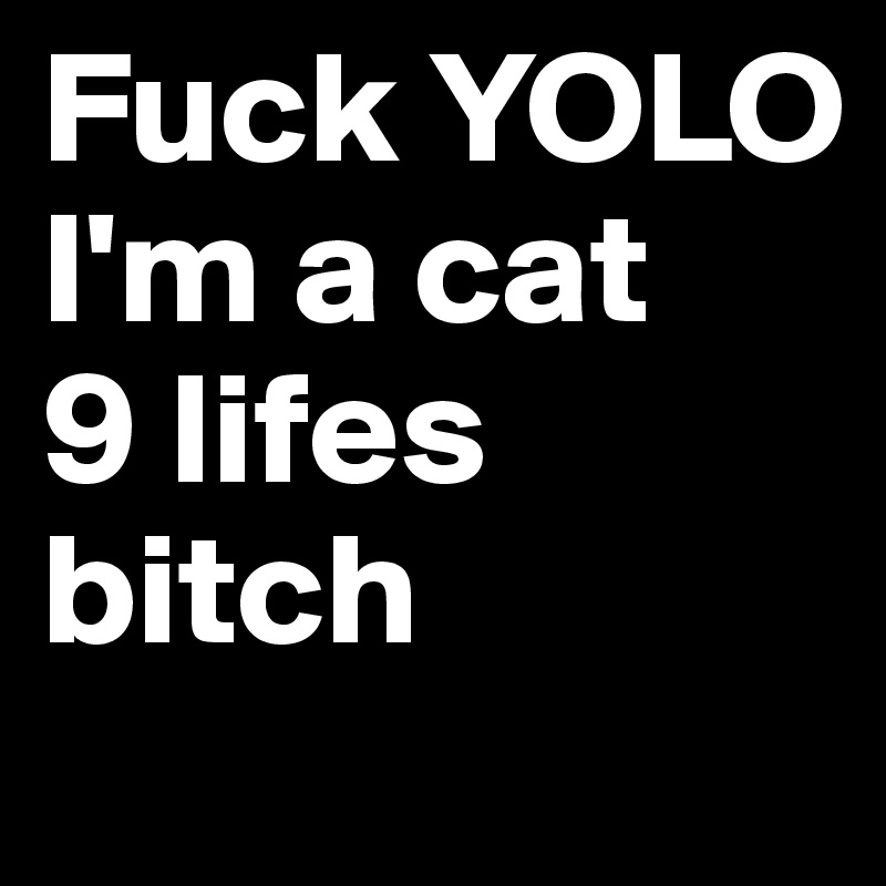 Fuck YOLO
I'm a cat 
9 lifes bitch