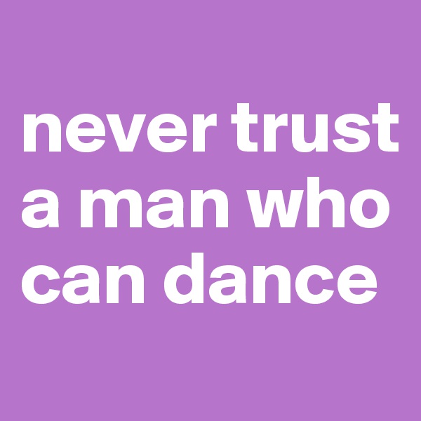 
never trust a man who can dance 