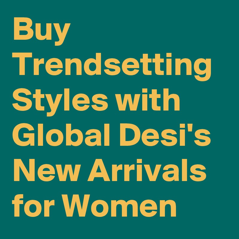 Buy Trendsetting Styles with Global Desi's New Arrivals for Women