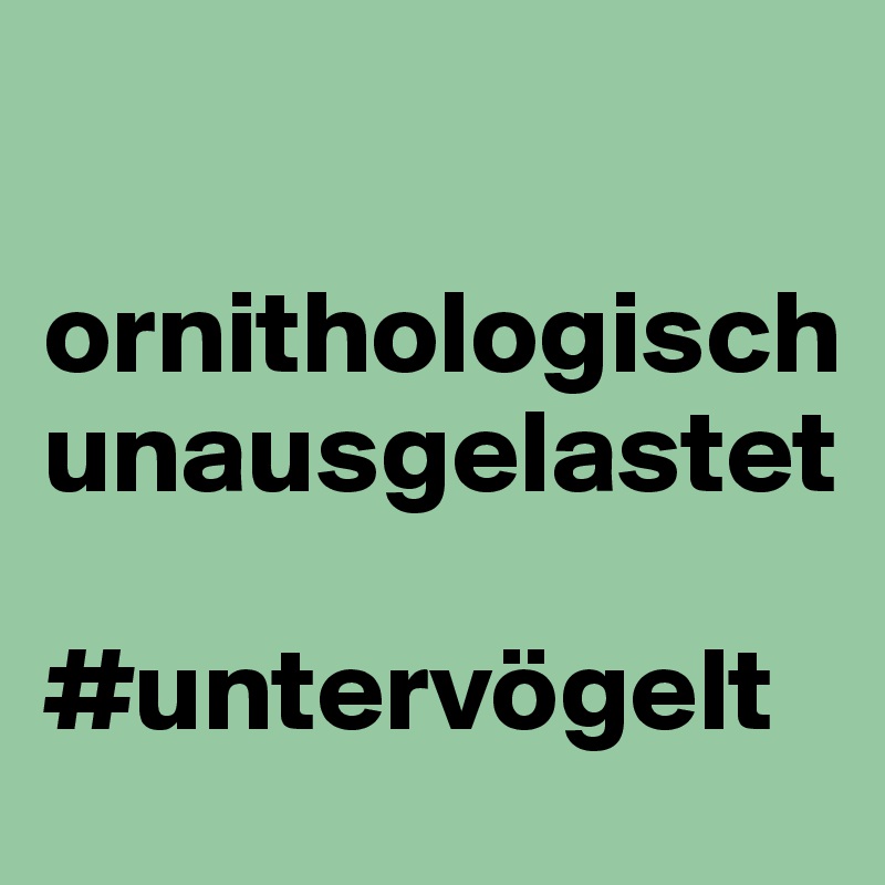

ornithologisch unausgelastet

#untervögelt