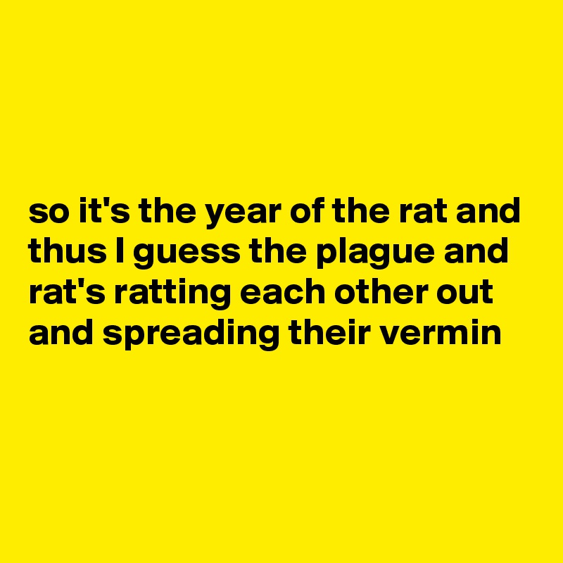 



so it's the year of the rat and thus I guess the plague and rat's ratting each other out and spreading their vermin 



