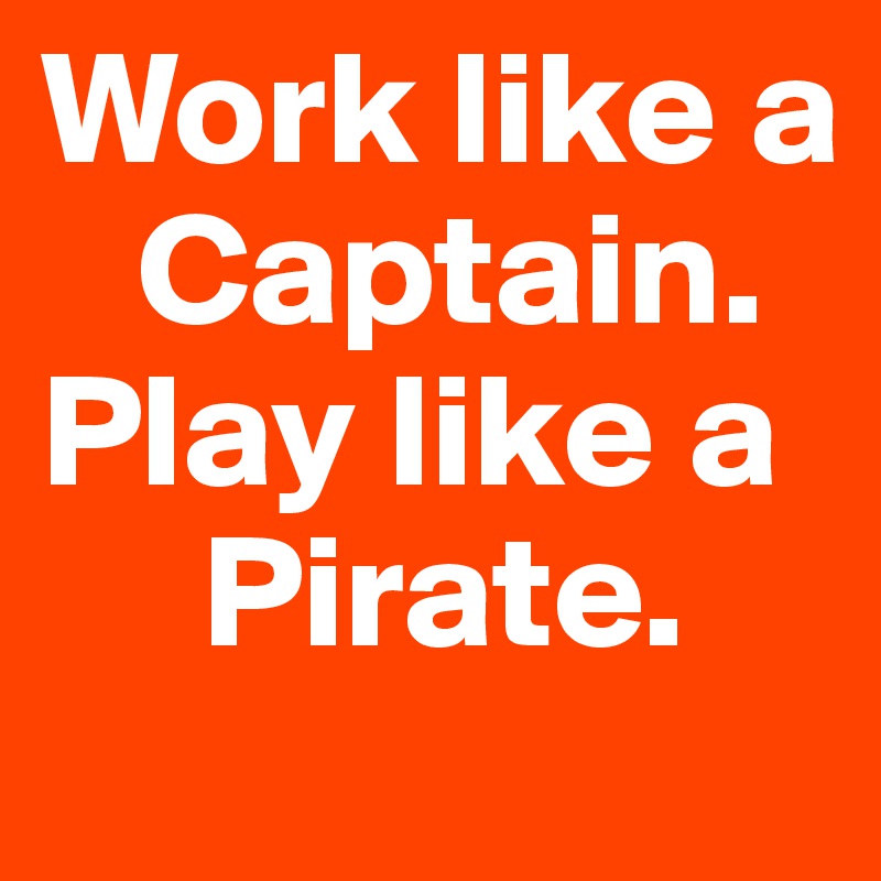 Work like a                     
   Captain.
Play like a 
     Pirate. 