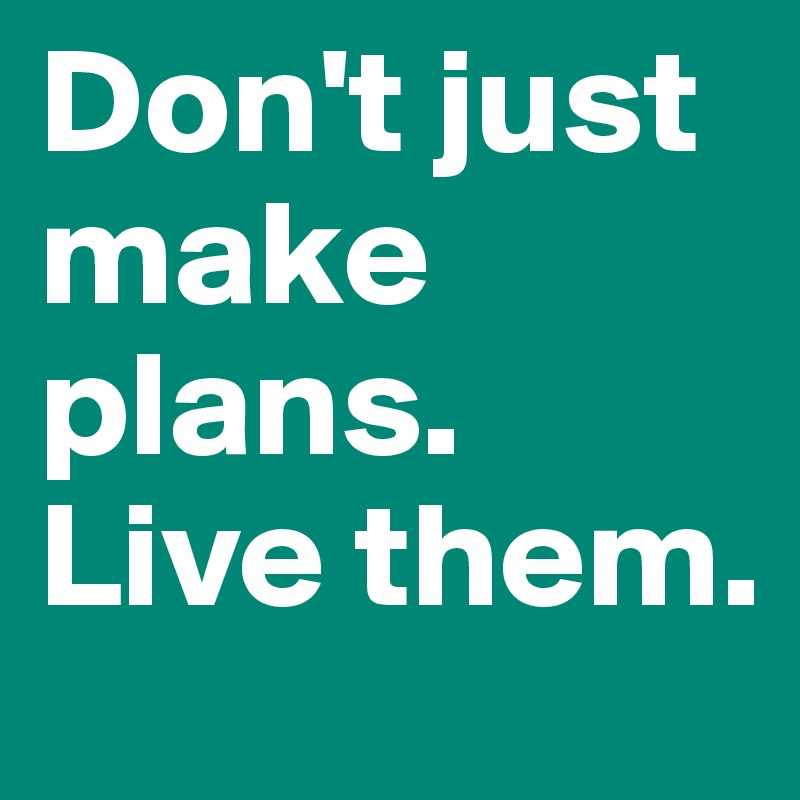 Don't just make plans. Live them.