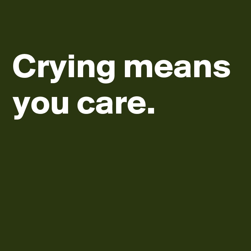 
Crying means you care.


